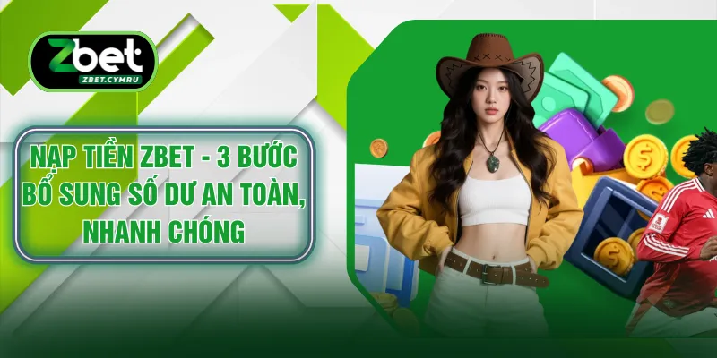 Nạp Tiền ZBET - 3 Bước Bổ Sung Số Dư An Toàn, Nhanh Chóng